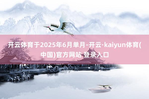 开云体育于2025年6月单月-开云·kaiyun体育(中国)官方网站 登录入口