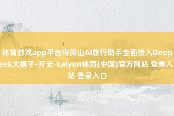 体育游戏app平台将黄山AI旅行助手全面接入DeepSeek大模子-开云·kaiyun体育(中国)官方网站 登录入口