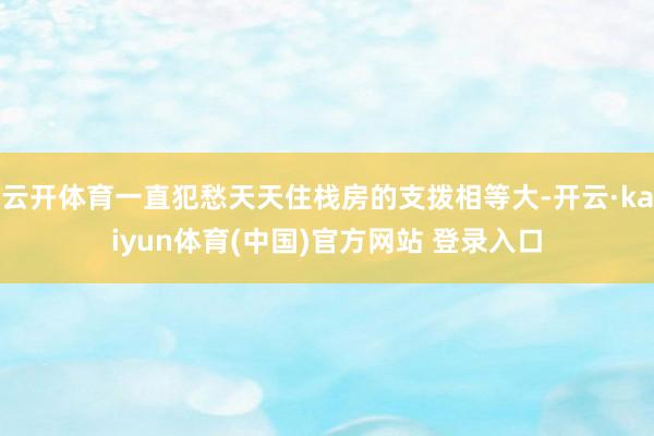 云开体育一直犯愁天天住栈房的支拨相等大-开云·kaiyun体育(中国)官方网站 登录入口