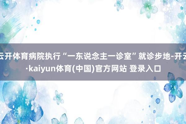 云开体育病院执行“一东说念主一诊室”就诊步地-开云·kaiyun体育(中国)官方网站 登录入口