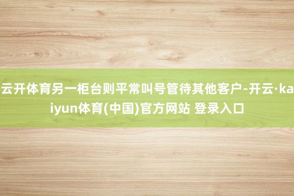 云开体育另一柜台则平常叫号管待其他客户-开云·kaiyun体育(中国)官方网站 登录入口