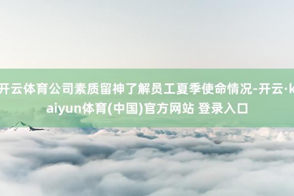 开云体育公司素质留神了解员工夏季使命情况-开云·kaiyun体育(中国)官方网站 登录入口