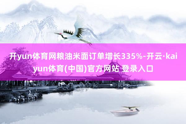 开yun体育网粮油米面订单增长335%-开云·kaiyun体育(中国)官方网站 登录入口