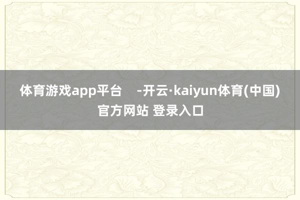 体育游戏app平台    -开云·kaiyun体育(中国)官方网站 登录入口