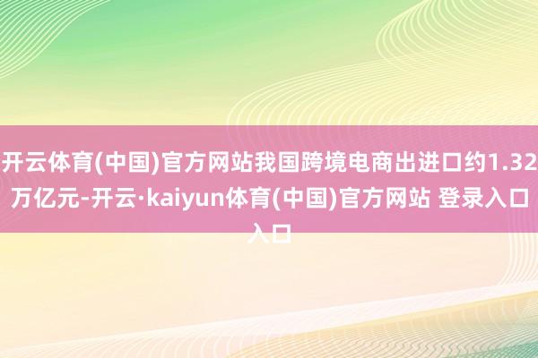 开云体育(中国)官方网站我国跨境电商出进口约1.32万亿元-开云·kaiyun体育(中国)官方网站 登录入口