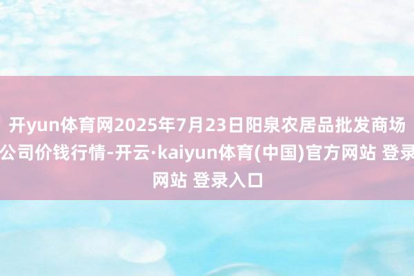 开yun体育网2025年7月23日阳泉农居品批发商场有限公司价钱行情-开云·kaiyun体育(中国)官方网站 登录入口