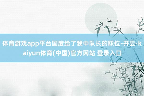 体育游戏app平台国度给了我中队长的职位-开云·kaiyun体育(中国)官方网站 登录入口