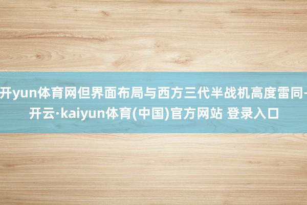 开yun体育网但界面布局与西方三代半战机高度雷同-开云·kaiyun体育(中国)官方网站 登录入口