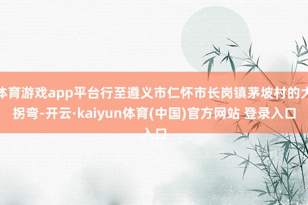 体育游戏app平台行至遵义市仁怀市长岗镇茅坡村的大拐弯-开云·kaiyun体育(中国)官方网站 登录入口