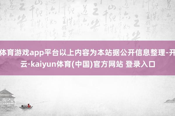 体育游戏app平台以上内容为本站据公开信息整理-开云·kaiyun体育(中国)官方网站 登录入口