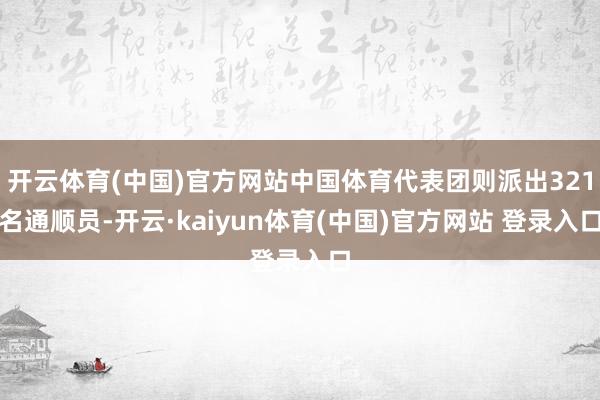 开云体育(中国)官方网站中国体育代表团则派出321名通顺员-开云·kaiyun体育(中国)官方网站 登录入口