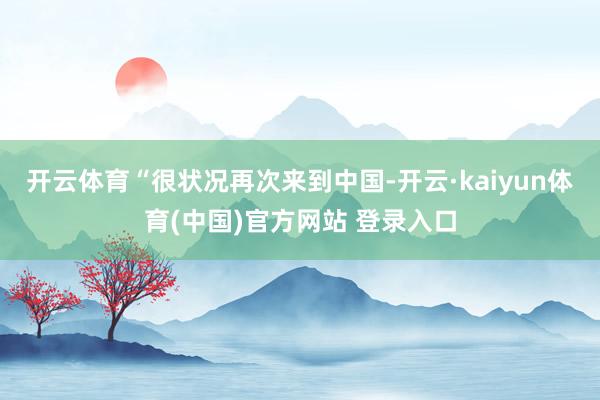 开云体育“很状况再次来到中国-开云·kaiyun体育(中国)官方网站 登录入口