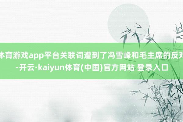 体育游戏app平台关联词遭到了冯雪峰和毛主席的反对-开云·kaiyun体育(中国)官方网站 登录入口