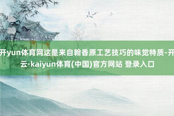 开yun体育网这是来自翰香原工艺技巧的味觉特质-开云·kaiyun体育(中国)官方网站 登录入口