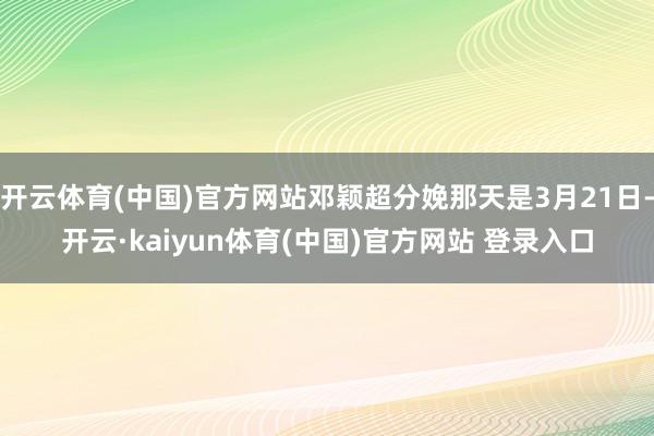 开云体育(中国)官方网站邓颖超分娩那天是3月21日-开云·kaiyun体育(中国)官方网站 登录入口