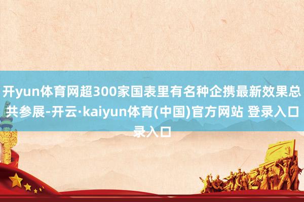 开yun体育网超300家国表里有名种企携最新效果总共参展-开云·kaiyun体育(中国)官方网站 登录入口