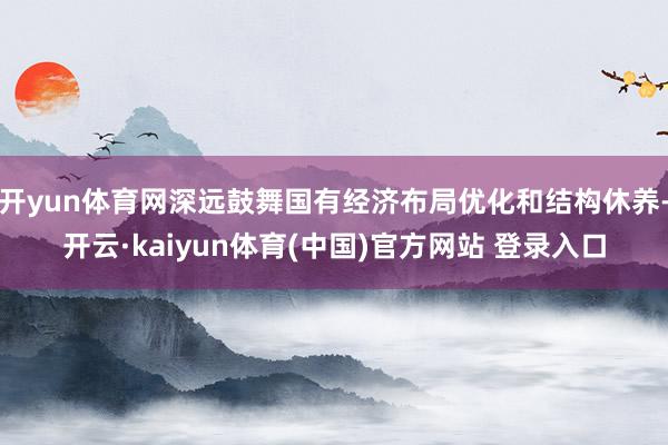 开yun体育网深远鼓舞国有经济布局优化和结构休养-开云·kaiyun体育(中国)官方网站 登录入口