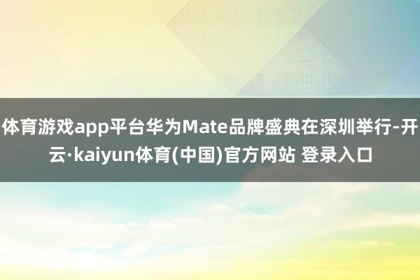 体育游戏app平台华为Mate品牌盛典在深圳举行-开云·kaiyun体育(中国)官方网站 登录入口