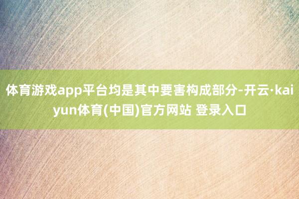 体育游戏app平台均是其中要害构成部分-开云·kaiyun体育(中国)官方网站 登录入口