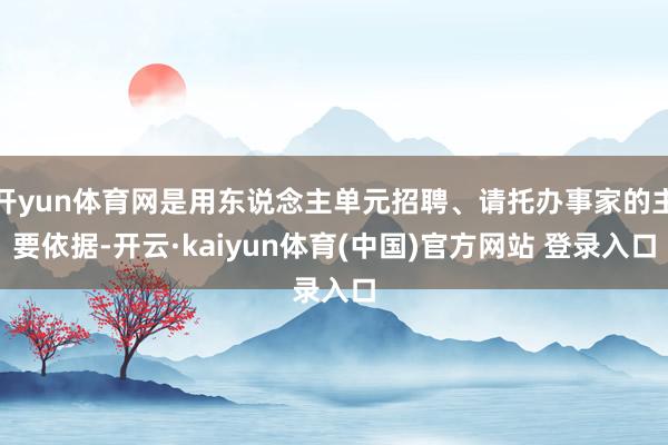 开yun体育网是用东说念主单元招聘、请托办事家的主要依据-开云·kaiyun体育(中国)官方网站 登录入口