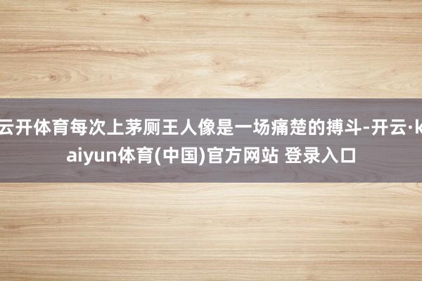 云开体育每次上茅厕王人像是一场痛楚的搏斗-开云·kaiyun体育(中国)官方网站 登录入口