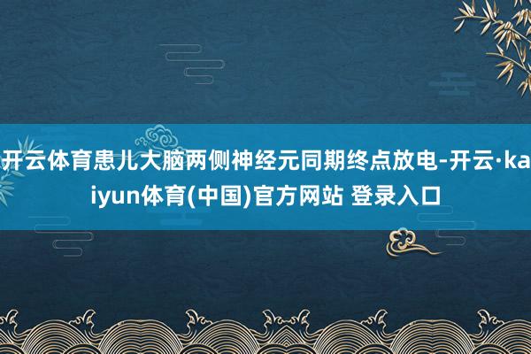 开云体育患儿大脑两侧神经元同期终点放电-开云·kaiyun体育(中国)官方网站 登录入口
