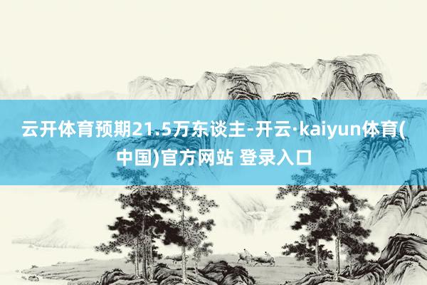 云开体育预期21.5万东谈主-开云·kaiyun体育(中国)官方网站 登录入口