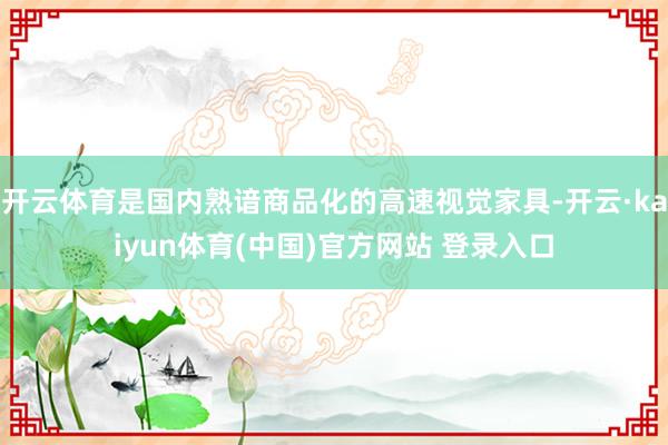 开云体育是国内熟谙商品化的高速视觉家具-开云·kaiyun体育(中国)官方网站 登录入口