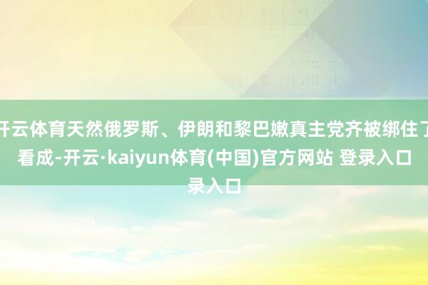 开云体育天然俄罗斯、伊朗和黎巴嫩真主党齐被绑住了看成-开云·kaiyun体育(中国)官方网站 登录入口
