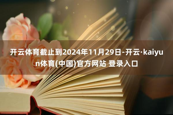 开云体育截止到2024年11月29日-开云·kaiyun体育(中国)官方网站 登录入口