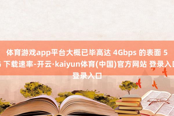体育游戏app平台大概已毕高达 4Gbps 的表面 5G 下载速率-开云·kaiyun体育(中国)官方网站 登录入口