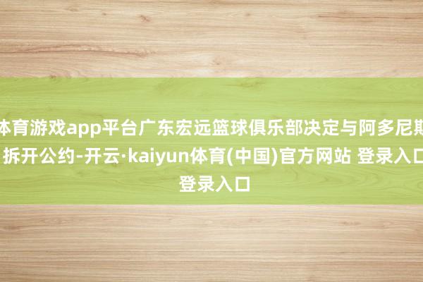 体育游戏app平台广东宏远篮球俱乐部决定与阿多尼斯·拆开公约-开云·kaiyun体育(中国)官方网站 登录入口