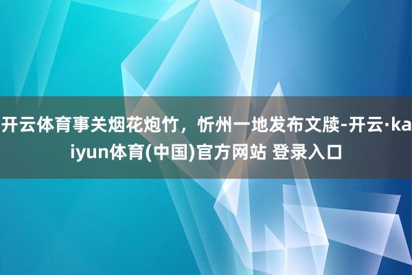 开云体育事关烟花炮竹，忻州一地发布文牍-开云·kaiyun体育(中国)官方网站 登录入口