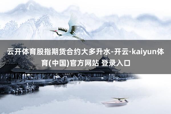 云开体育股指期货合约大多升水-开云·kaiyun体育(中国)官方网站 登录入口