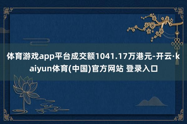 体育游戏app平台成交额1041.17万港元-开云·kaiyun体育(中国)官方网站 登录入口