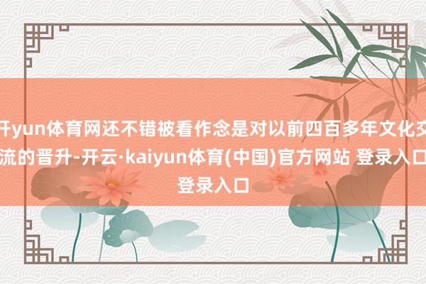 开yun体育网还不错被看作念是对以前四百多年文化交流的晋升-开云·kaiyun体育(中国)官方网站 登录入口