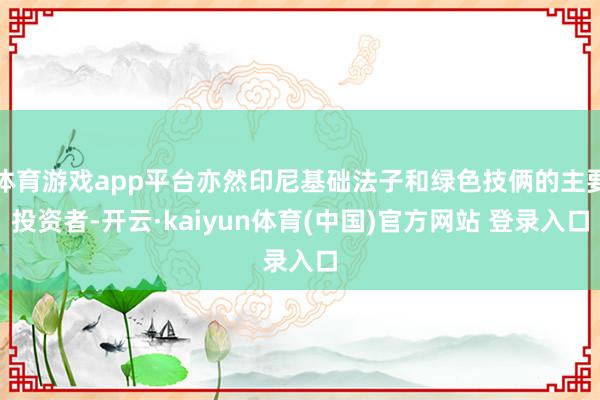 体育游戏app平台亦然印尼基础法子和绿色技俩的主要投资者-开云·kaiyun体育(中国)官方网站 登录入口