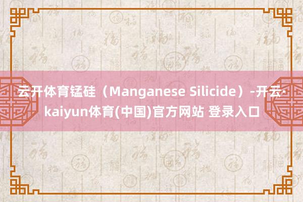 云开体育锰硅(Manganese Silicide)-开云·kaiyun体育(中国)官方网站 登录入口