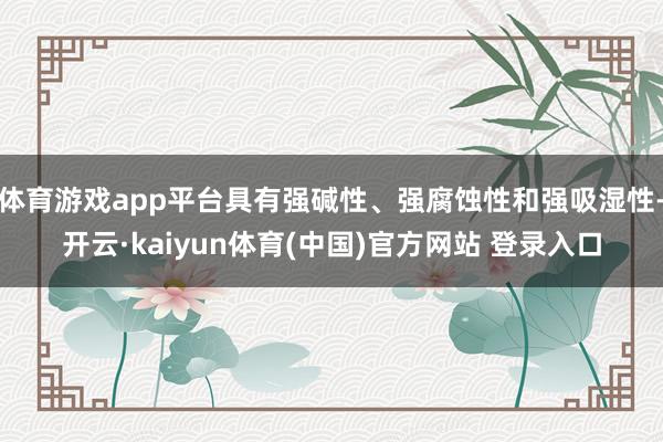 体育游戏app平台具有强碱性、强腐蚀性和强吸湿性-开云·kaiyun体育(中国)官方网站 登录入口