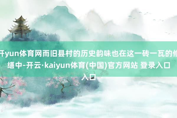 开yun体育网而旧县村的历史韵味也在这一砖一瓦的修缮中-开云·kaiyun体育(中国)官方网站 登录入口