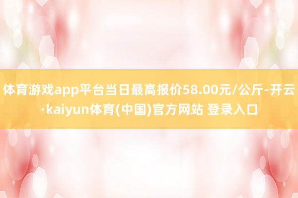 体育游戏app平台当日最高报价58.00元/公斤-开云·kaiyun体育(中国)官方网站 登录入口