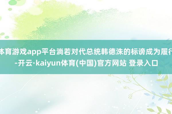 体育游戏app平台淌若对代总统韩德洙的标谤成为履行-开云·kaiyun体育(中国)官方网站 登录入口