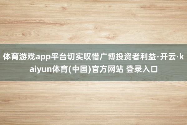 体育游戏app平台切实叹惜广博投资者利益-开云·kaiyun体育(中国)官方网站 登录入口