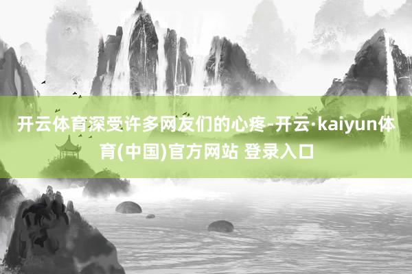 开云体育深受许多网友们的心疼-开云·kaiyun体育(中国)官方网站 登录入口