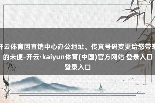开云体育因直销中心办公地址、传真号码变更给您带来的未便-开云·kaiyun体育(中国)官方网站 登录入口