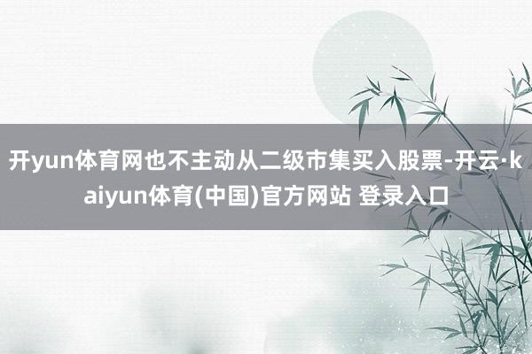 开yun体育网也不主动从二级市集买入股票-开云·kaiyun体育(中国)官方网站 登录入口