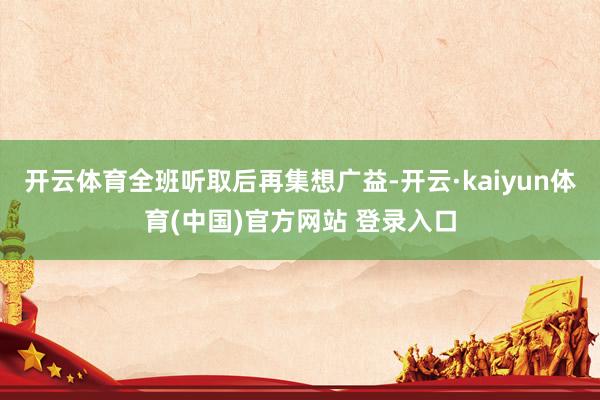 开云体育全班听取后再集想广益-开云·kaiyun体育(中国)官方网站 登录入口