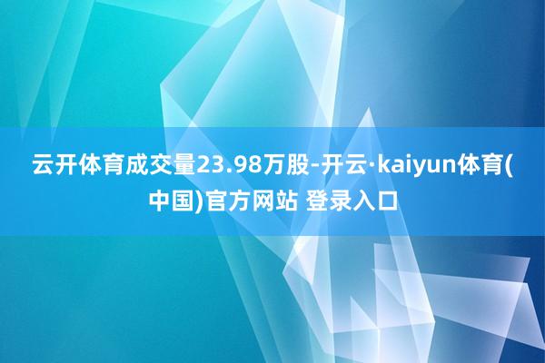 云开体育成交量23.98万股-开云·kaiyun体育(中国)官方网站 登录入口