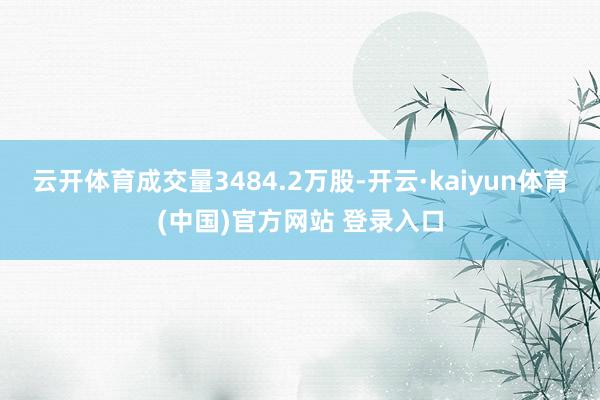 云开体育成交量3484.2万股-开云·kaiyun体育(中国)官方网站 登录入口