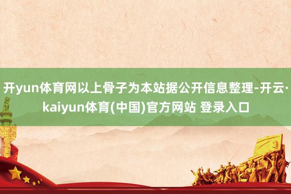 开yun体育网以上骨子为本站据公开信息整理-开云·kaiyun体育(中国)官方网站 登录入口